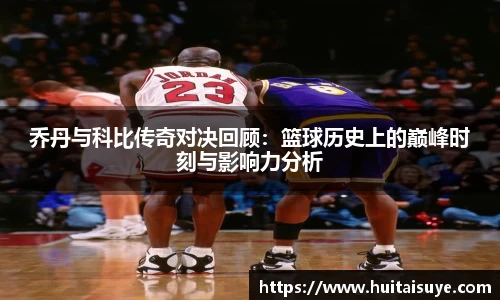 乔丹与科比传奇对决回顾：篮球历史上的巅峰时刻与影响力分析