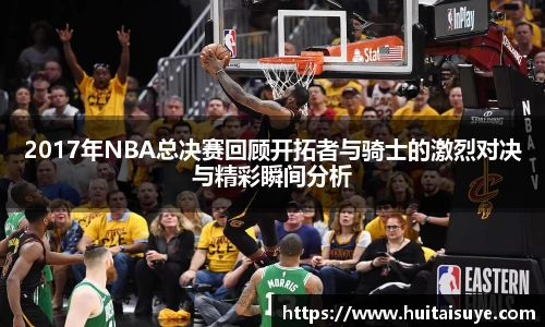 2017年NBA总决赛回顾开拓者与骑士的激烈对决与精彩瞬间分析